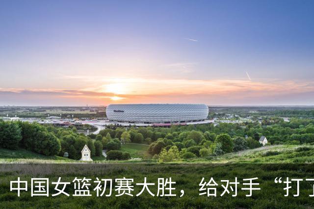 中国女篮初赛大胜，给对手“打了一剂强心针